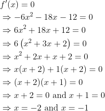 \begin{aligned} &f^{\prime}(x)=0 \\ &\Rightarrow-6 x^{2}-18 x-12=0 \\ &\Rightarrow 6 x^{2}+18 x+12=0 \\ &\Rightarrow 6\left(x^{2}+3 x+2\right)=0 \\ &\Rightarrow x^{2}+2 x+x+2=0 \\ &\Rightarrow x(x+2)+1(x+2)=0 \\ &\Rightarrow(x+2)(x+1)=0 \\ &\Rightarrow x+2=0 \text { and } x+1=0 \\ &\Rightarrow x=-2 \text { and } x=-1 \end{aligned}