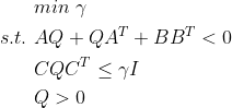 \begin{aligned} &min\ \gamma\\ s.t.\ &AQ+QA^{T}+BB^{T}<0\\ &CQC^{T}\leq \gamma I\\ &Q>0 \end{aligned}