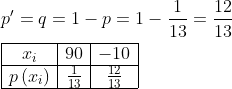 \begin{aligned} &p^{\prime}=q=1-p=1-\frac{1}{13}=\frac{12}{13}\\ &\begin{array}{|c|c|c|} \hline x_{i} & 90 & -10 \\ \hline p\left(x_{i}\right) & \frac{1}{13} & \frac{12}{13} \\ \hline \end{array} \end{aligned}