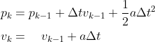 \begin{aligned} &p_{k}=p_{k-1}+\Delta t v_{k-1}+\frac{1}{2} a \Delta t^{2} \\ &v_{k}=\quad v_{k-1}+a \Delta t \end{aligned}