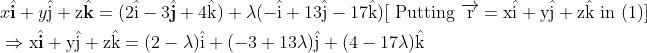 \begin{aligned} &x \hat{\mathbf{i}}+y \hat{\mathrm{j}}+\mathrm{z} \hat{\mathbf{k}}=(2 \hat{\mathrm{i}}-3 \hat{\mathbf{j}}+4 \hat{\mathrm{k}})+\lambda(-\hat{\mathrm{i}}+13 \hat{\mathrm{j}}-17 \hat{\mathrm{k}})[\text { Putting } \overrightarrow{\mathrm{r}}=\mathrm{x} \hat{\mathrm{i}}+\mathrm{y} \hat{\mathrm{j}}+\mathrm{z} \hat{\mathrm{k}} \text { in }(1)] \\ &\Rightarrow \mathrm{x} \hat{\mathbf{i}}+\mathrm{y} \hat{\mathrm{j}}+\mathrm{z} \hat{\mathrm{k}}=(2-\lambda) \hat{\mathrm{i}}+(-3+13 \lambda) \hat{\mathrm{j}}+(4-17 \lambda) \hat{\mathrm{k}} \end{aligned}