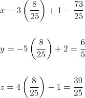 \begin{aligned} &x=3\left(\frac{8}{25}\right)+1=\frac{73}{25} \\\\ &y=-5\left(\frac{8}{25}\right)+2=\frac{6}{5} \\\\ &z=4\left(\frac{8}{25}\right)-1=\frac{39}{25} \end{aligned}