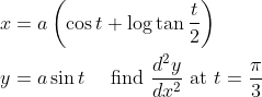 \begin{aligned} &x=a\left(\cos t+\log \tan \frac{t}{2}\right) \\ &y=a \sin t \quad \text { find } \frac{d^{2} y}{d x^{2}} \text { at } t=\frac{\pi}{3} \end{aligned}
