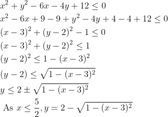 \begin{aligned} &x^{2}+y^{2}-6x-4y+12\leq 0\\ &x^{2}-6x+9-9+y^{2}-4y+4-4+12\leq 0\\ &(x-3)^{2}+(y-2)^{2}-1\leq 0\\ &(x-3)^{2}+(y-2)^{2}\leq 1\\ &(y-2)^{2}\leq 1-(x-3)^{2}\\ &(y-2)\leq\sqrt{1-(x-3)^{2}}\\ &y\leq2\pm \sqrt{1-(x-3)^{2}}\\ &\text{ As }x\leq \frac{5}{2},y=2- \sqrt{1-(x-3)^{2}} \end{aligned}