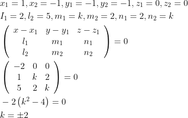 \begin{aligned} &x_{1}=1, x_{2}=-1, y_{1}=-1, y_{2}=-1, z_{1}=0, z_{2}=0\\ &I_{1}=2, l_{2}=5, m_{1}=k, m_{2}=2, n_{1}=2, n_{2}=k\\ &\left(\begin{array}{ccc} x-x_{1} & y-y_{1} & z-z_{1} \\ l_{1} & m_{1} & n_{1} \\ l_{2} & m_{2} & n_{2} \end{array}\right)=0\\ &\left(\begin{array}{ccc} -2 & 0 & 0 \\ 1 & k & 2 \\ 5 & 2 & k \end{array}\right)=0\\ &-2\left(k^{2}-4\right)=0\\ &k=\pm 2 \end{aligned}