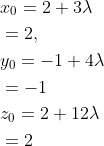\begin{aligned} &x_0=2+3\lambda \\ &=2,\\ &y_0=-1+4\lambda \\ &=-1\\ &z_0=2+12\lambda \\ &=2 \end{aligned}