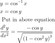 \begin{aligned} &y=\cos ^{-1} x\\ &x=\cos y\\ &\text { Put in above equation }\\ &\frac{d^{2} y}{d x^{2}}=\frac{-\cos y}{\sqrt{\left(1-\cos ^{2} y\right)^{3}}} \end{aligned}