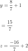 \begin{aligned} &y=\frac{8}{7}+1 \\\\ &=\frac{15}{7} \\\\ &z=\frac{-16}{7}+2 \end{aligned}