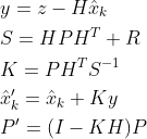 \begin{aligned} &y=z-H {\hat{x}_{k}} \\ &S=H P H^{T}+R \\ &K=PH^{T} S^{-1} \\ &{\hat{x}_{k}}^{\prime} ={\hat{x}_{k}}+K y \\ &P^{\prime} =(I-K H) P \end{aligned}