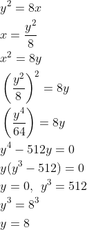 \begin{aligned} &y^{2}=8x\\ &x=\frac{y^{2}}{8}\\ &x^{2}=8y\\ &\left ( \frac{y^{2}}{8} \right )^{2}=8y\\ &\left ( \frac{y^{4}}{64} \right )=8y\\ &y^{4}-512y=0\\ &y(y^{3}-512)=0\\ &y=0,\: \: y^{3}=512\\ &y^{3}=8^{3}\\ &y=8 \end{aligned}
