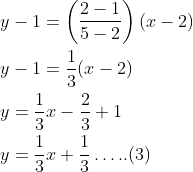 \begin{aligned} &y-1=\left(\frac{2-1}{5-2}\right)(x-2) \\ &y-1=\frac{1}{3}(x-2) \\ &y=\frac{1}{3} x-\frac{2}{3}+1 \\ &y=\frac{1}{3} x+\frac{1}{3} \ldots . .(3) \end{aligned}