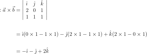 \begin{aligned} : \vec{a} \times \vec{b} &=\left|\begin{array}{lll} \hat{\imath} & \hat{\jmath} & \hat{k} \\ 2 & 0 & 1 \\ 1 & 1 & 1 \end{array}\right| \\\\ &=\hat{\imath}(0 \times 1-1 \times 1)-\hat{\jmath}(2 \times 1-1 \times 1)+\hat{k}(2 \times 1-0 \times 1) \\\\ &=-\hat{\imath}-\hat{\jmath}+2 \hat{k} \end{aligned}