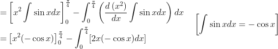 \begin{aligned} =&\left[x^{2} \int \sin x d x\right]_{0}^{\frac{\pi}{4}}-\int_{0}^{\frac{\pi}{4}}\left(\frac{d\left(x^{2}\right)}{d x} \int \sin x d x\right) d x \\ =&\left[x^{2}(-\cos x)\right]_{0}^{\frac{\pi}{4}}-\int_{0}^{\frac{\pi}{4}}[2 x(-\cos x) d x] \end{aligned} \quad\left[\int \sin x d x=-\cos x\right]