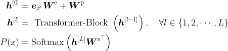 \begin{aligned} \boldsymbol{h}^{[0]} &=\boldsymbol{e}_{x^{\prime}} \boldsymbol{W}^{\mathrm{e}}+\boldsymbol{W}^{\mathrm{p}} \\ \boldsymbol{h}^{[l]} &=\text { Transformer-Block }\left(\boldsymbol{h}^{[l-1]}\right), \quad \forall l \in\{1,2, \cdots, L\} \\ P(x) &=\operatorname{Softmax}\left(\boldsymbol{h}^{[L]} \boldsymbol{W}^{\mathrm{e}^{\top}}\right) \end{aligned}