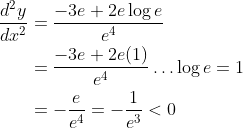 \begin{aligned} \frac{d^{2} y}{d x^{2}} &=\frac{-3 e+2 e \log e}{e^{4}} \\ &=\frac{-3 e+2 e(1)}{e^{4}} \ldots \log e=1 \\ &=-\frac{e}{e^{4}}=-\frac{1}{e^{3}}<0 \end{aligned}