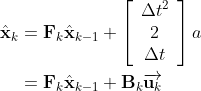 \begin{aligned} \hat{\mathbf{x}}_{k} &=\mathbf{F}_{k} \hat{\mathbf{x}}_{k-1}+\left[\begin{array}{c} \Delta t^{2} \\ 2 \\ \Delta t \end{array}\right] a \\ &=\mathbf{F}_{k} \hat{\mathbf{x}}_{k-1}+\mathbf{B}_{k} \overrightarrow{\mathbf{u}_{k}} \end{aligned}