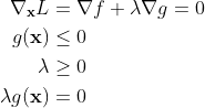 \begin{aligned} \nabla_{\mathbf{x}} L &=\nabla f+\lambda \nabla g=0 \\ g(\mathbf{x}) & \leq 0 \\ \lambda & \geq 0 \\ \lambda g(\mathbf{x}) &=0 \end{aligned}