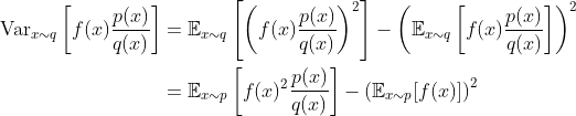 \begin{aligned} \operatorname{Var}_{x \sim q}\left[f(x) \frac{p(x)}{q(x)}\right] &=\mathbb{E}_{x \sim q}\left[\left(f(x) \frac{p(x)}{q(x)}\right)^{2}\right]-\left(\mathbb{E}_{x \sim q}\left[f(x) \frac{p(x)}{q(x)}\right]\right)^{2} \\ &=\mathbb{E}_{x \sim p}\left[f(x)^{2} \frac{p(x)}{q(x)}\right]-\left(\mathbb{E}_{x \sim p}[f(x)]\right)^{2} \end{aligned}