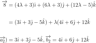 \begin{aligned} \overrightarrow{8} &=(4 \lambda+3) \hat{\imath}+(6 \lambda+3) \hat{\jmath}+(12 \lambda-5) \hat{k} \\\\ &=(3 \hat{\imath}+3 \hat{\jmath}-5 \hat{k})+\lambda(4 \hat{\imath}+6 \hat{\jmath}+12 \hat{k}\\\\ \left.\overrightarrow{a_{2}}\right) &=3 \hat{\imath}+3 \hat{\jmath}-5 \hat{k}, \overrightarrow{b_{2}}=4 \hat{\imath}+6 \hat{\jmath}+12 \hat{k} \end{aligned}