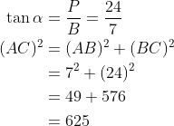 \begin{aligned} \tan \alpha &=\frac{P}{B}=\frac{24}{7} \\ (A C)^{2} &=(A B)^{2}+(B C)^{2} \\ &=7^{2}+(24)^{2} \\ &=49+576 \\ &=625 \end{aligned}