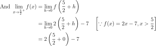 \begin{aligned} \text { And } \lim _{x \rightarrow \frac{5}{2}^{+}} f(x) &=\lim _{h \rightarrow 0} f\left(\frac{5}{2}+h\right) \\ &=\lim _{h \rightarrow 0} 2\left(\frac{5}{2}+h\right)-7 \quad\left[\because f(x)=2 x-7, x>\frac{5}{2}\right] \\ &=2\left(\frac{5}{2}+0\right)-7 \end{aligned}