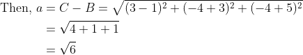 \begin{aligned} \text { Then, } a &=C-B=\sqrt{(3-1)^{2}+(-4+3)^{2}+(-4+5)^{2}} \\ &=\sqrt{4+1+1} \\ &=\sqrt{6} \end{aligned}