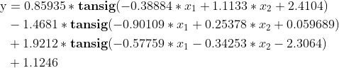 \begin{aligned} \text{y}&=0.85935*\textbf{tansig}(-0.38884*x_1+1.1133*x_2+2.4104) \\ &-1.4681*\textbf{tansig}(-0.90109*x_1+0.25378*x_2+0.059689) \\ &+1.9212*\textbf{tansig}(-0.57759*x_1-0.34253*x_2-2.3064) \\ &+1.1246 \end{aligned}