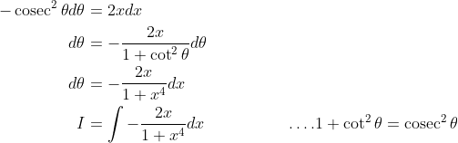 \begin{aligned} -\operatorname{cosec}^{2} \theta d \theta &=2 x d x \\ d \theta &=-\frac{2 x}{1+\cot ^{2} \theta} d \theta \\ d \theta &=-\frac{2 x}{1+x^{4}} d x \\ I &=\int-\frac{2 x}{1+x^{4}} d x \quad\quad\quad\quad\quad \ldots .1+\cot ^{2} \theta=\operatorname{cosec}^{2} \theta \\ \end{aligned}