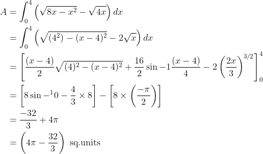 \begin{aligned} A &=\int_{0}^{4}\left(\sqrt{8 x-x^{2}}-\sqrt{4 x}\right) d x \\ &=\int_{0}^{4}\left(\sqrt{\left(4^{2}\right)-(x-4)^{2}}-2 \sqrt{x}\right) d x \\ &=\left[\frac{(x-4)}{2} \sqrt{(4)^{2}-(x-4)^{2}}+\frac{16}{2} \sin -1 \frac{(x-4)}{4}-2\left(\frac{2 x}{3}\right)^{3 / 2}\right]_{0}^{4} \\ &=\left[8 \sin -{ }^{1} 0-\frac{4}{3} \times 8\right]-\left[8 \times\left(\frac{-\pi}{2}\right)\right] \\ &=\frac{-32}{3}+4 \pi \\ &=\left(4 \pi-\frac{32}{3}\right) \text { sq.units } \end{aligned}