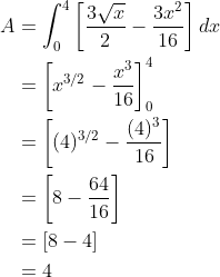 \begin{aligned} A &=\int_{0}^{4}\left[\frac{3 \sqrt{x}}{2}-\frac{3 x^{2}}{16}\right] d x \\ &=\left[x^{3 / 2}-\frac{x^{3}}{16}\right]_{0}^{4} \\ &=\left[(4)^{3 / 2}-\frac{(4)^{3}}{16}\right] \\ &=\left[8-\frac{64}{16}\right] \\ &=[8-4] \\ &=4 \end{aligned}