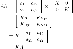 \begin{aligned} A S &=\left[\begin{array}{ll} a_{11} & a_{12} \\ a_{21} & a_{22} \end{array}\right] \times\left[\begin{array}{cc} K & 0 \\ 0 & K \end{array}\right] \\ &=\left[\begin{array}{ll} K a_{11} & K a_{12} \\ K a_{21} & K a_{22} \end{array}\right] \\ &=K\left[\begin{array}{ll} a_{11} & a_{12} \\ a_{21} & a_{22} \end{array}\right] \\ &=K A \end{aligned}