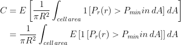 \begin{aligned} C &= E \left[\frac{1}{\pi R^2}\int_{cell\,area}1 \left[P_r(r)>P_{min}in\,dA \right]dA \right] \\&= \frac{1}{\pi R^2}\int_{cell\,area}E \left[1 \left[P_r(r)>P_{min}in\,dA \right] \right]dA \end{aligned}