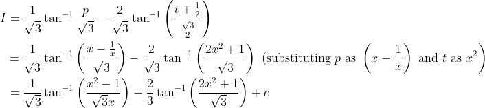 \begin{aligned} I &=\frac{1}{\sqrt{3}} \tan ^{-1} \frac{p}{\sqrt{3}}-\frac{2}{\sqrt{3}} \tan ^{-1}\left(\frac{t+\frac{1}{2}}{\frac{\sqrt{3}}{2}}\right) \\ &\left.=\frac{1}{\sqrt{3}} \tan ^{-1}\left(\frac{x-\frac{1}{x}}{\sqrt{3}}\right)-\frac{2}{\sqrt{3}} \tan ^{-1}\left(\frac{2 x^{2}+1}{\sqrt{3}}\right) \text { (substituting } p \text { as }\left(x-\frac{1}{x}\right) \text { and } t \text { as } x^{2}\right) \\ &=\frac{1}{\sqrt{3}} \tan ^{-1}\left(\frac{x^{2}-1}{\sqrt{3} x}\right)-\frac{2}{3} \tan ^{-1}\left(\frac{2 x^{2}+1}{\sqrt{3}}\right)+c \end{aligned}