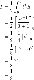 \begin{aligned} I &=\frac{1}{2} \int_{0}^{1} t^{3} d t \\ &=\frac{1}{2}\left[\frac{t^{3+1}}{3+1}\right]_{0}^{1} \\ &=\frac{1}{2} \cdot \frac{1}{4}\left[t^{4}\right]_{0}^{1} \\ &=\frac{1}{8}\left[1^{4}-0^{4}\right] \\ &=\frac{1}{8}[1] \\ &=\frac{1}{8} \end{aligned}