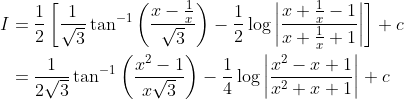 \begin{aligned} I &=\frac{1}{2}\left[\frac{1}{\sqrt{3}} \tan ^{-1}\left(\frac{x-\frac{1}{x}}{\sqrt{3}}\right)-\frac{1}{2} \log \left|\frac{x+\frac{1}{x}-1}{x+\frac{1}{x}+1}\right|\right]+c \\ &=\frac{1}{2 \sqrt{3}} \tan ^{-1}\left(\frac{x^{2}-1}{x \sqrt{3}}\right)-\frac{1}{4} \log \left|\frac{x^{2}-x+1}{x^{2}+x+1}\right|+c \end{aligned}