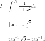 \begin{aligned} I &=\int_{1}^{\sqrt{3}} \frac{1}{1+x^{2}} d x \\\\ &=\left[\tan ^{-1} x\right]_{1}^{\sqrt{3}} \\\\ &=\tan ^{-1} \sqrt{3}-\tan ^{-1} 1 \end{aligned}