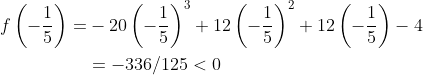 \begin{aligned} f\left(-\frac{1}{5}\right)=&-20\left(-\frac{1}{5}\right)^{3}+12\left(-\frac{1}{5}\right)^{2}+12\left(-\frac{1}{5}\right)-4 \\ &=-336 / 125<0 \end{aligned}