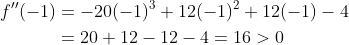\begin{aligned} f^{\prime \prime}(-1) &=-20(-1)^{3}+12(-1)^{2}+12(-1)-4 \\ &=20+12-12-4=16>0 \end{aligned}