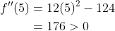 \begin{aligned} f^{\prime \prime}(5) &=12(5)^{2}-124 \\ &=176>0 \end{aligned}