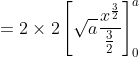 \begin{aligned}&=2 \times 2\left[\sqrt{a} \frac{x^{\frac{3}{2}}}{\frac{3}{2}}\right]_{0}^{a} \\ \end{aligned}