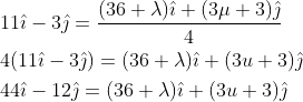 \begin{aligned}&11 \hat{\imath}-3 \hat{\jmath}=\frac{(36+\lambda) \hat{\imath}+(3 \mu+3) \hat{\jmath}}{4} \\ &4(11 \hat{\imath}-3 \hat{\jmath})=(36+\lambda) \hat{\imath}+(3 u+3) \hat{\jmath} \\ &44 \hat{\imath}-12 \hat{\jmath}=(36+\lambda) \hat{\imath}+(3 u+3) \hat{\jmath} \end{aligned}