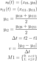 \begin{aligned}{s_8}(t) = ({x_{t8}},{y_{t8}})\\ {s_{11}}(t) = ({x_{t11}},{y_{t11}})\\ {y_{t1}} = \frac{​{​{y_{t18}} + {y_{t111}}}}{2}\\ {y_{t2}} = \frac{​{​{y_{t28}} + {y_{t211}}}}{2}\\ \Delta t = t2 - t1\\ v = \frac{​{\left| {​{y_{t2}} - {y_{t1}}} \right|}}{​{\Delta t}}\\ M1 = \left\{ {_{1;}^{0;}} \right.\left. {​{}_{v \ge \bar v}^{v < \bar v}} \right\} \end{aligned}