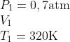 \begin{array}{*{35}{l}} {{P}_{1}}=0,7\text{atm} \\ {{V}_{1}} \\ {{T}_{1}}=320\text{K} \\ \end{array}