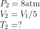 \begin{array}{*{35}{l}} {{P}_{2}}=8\text{atm} \\ {{V}_{2}}={{V}_{1}}/5 \\ {{T}_{2}}=? \\ \end{array}