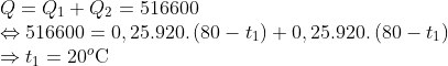 \begin{array}{*{35}{l}} Q={{Q}_{1}}+{{Q}_{2}}=516600 \\ \Leftrightarrow 516600=0,25.920.\left( 80-{{t}_{1}} \right)+0,25.920.\left( 80-{{t}_{1}} \right) \\ \Rightarrow {{t}_{1}}={{20}^{o}}\text{C} \\ \end{array}