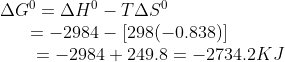 \begin{array}{l} \Delta {G^0} = \Delta {H^0} - T\Delta {S^0}\\ \,\,\,\,\,\,\,\,\,\, = - 2984 - [298( - 0.838)]\\ \,\,\,\,\,\,\,\,\,\,\,\, = - 2984 + 249.8 = - 2734.2 KJ\end{array}