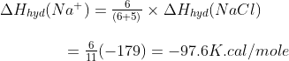 \begin{array}{l} \Delta {H_{hyd}}(N{a^ + }) = \frac{6}{{(6 + 5)}} \times \Delta {H_{hyd}}(NaCl)\\\\ \,\,\,\,\,\,\,\,\,\,\,\,\,\,\,\,\,\,\,\,\,\,\,\,\, = \frac{6}{{11}}( - 179) = - 97.6K.cal/mole \end{array}