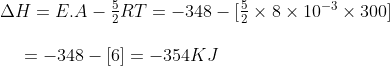 \begin{array}{l} \Delta H = E.A - \frac{5}{2}RT = - 348 - [\frac{5}{2} \times 8 \times {10^{ - 3}} \times 300]\\\\ \,\,\,\,\,\,\,\, = - 348 - [6] = - 354KJ \end{array}