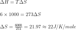 \begin{array}{l} \Delta H = T\Delta S\\\\ 6 \times 1000 = 273\Delta S\\\\ \Delta S = \frac{{6000}}{{273}} = 21.97 \approx 22J/K/mole \end{array}