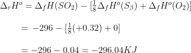 \begin{array}{l} {\Delta _r}{H^o} = {\Delta _f}H(S{O_2}) - [\frac{1}{8}{\Delta _f}{H^o}({S_\beta }) + {\Delta _f}{H^o}({O_2})]\\\\ \,\,\,\,\,\,\,\,\,\,\,\,\,\, = \, - 296 - [\frac{1}{8}( + 0.32) + 0]\\\\ \,\,\,\,\,\,\,\,\,\,\,\,\,\, = - 296 - 0.04 = - 296.04KJ \end{array}